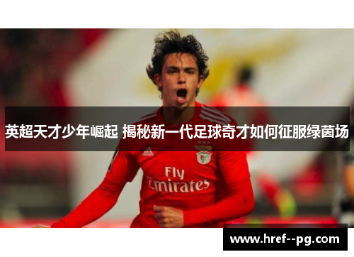 英超天才少年崛起 揭秘新一代足球奇才如何征服绿茵场