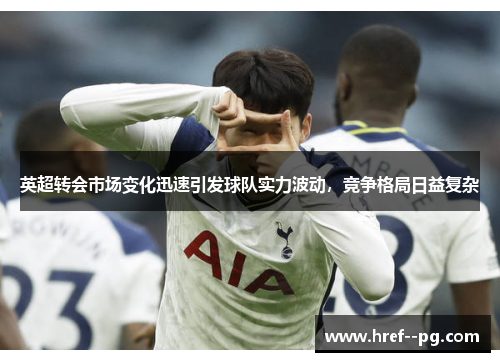 英超转会市场变化迅速引发球队实力波动，竞争格局日益复杂