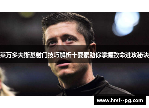 莱万多夫斯基射门技巧解析十要素助你掌握致命进攻秘诀