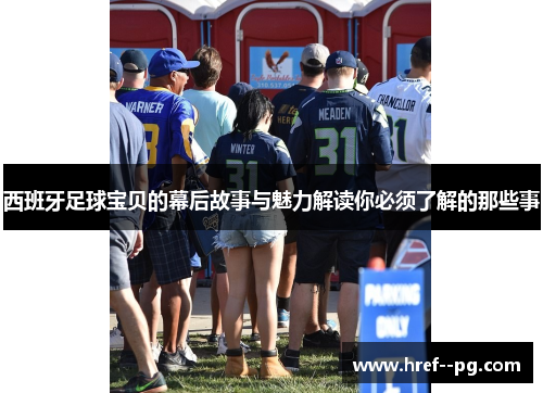 西班牙足球宝贝的幕后故事与魅力解读你必须了解的那些事