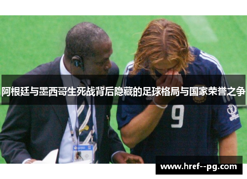 阿根廷与墨西哥生死战背后隐藏的足球格局与国家荣誉之争 阿根廷与墨西哥生死战背后隐藏的足球格局与国家荣誉之争