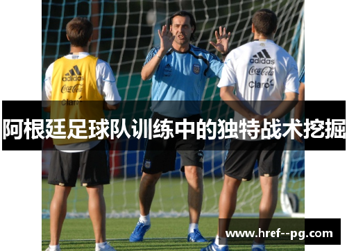 阿根廷足球队训练中的独特战术挖掘