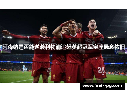 阿森纳是否能逆袭利物浦追赶英超冠军宝座悬念依旧 阿森纳是否能逆袭利物浦追赶英超冠军宝座悬念依旧