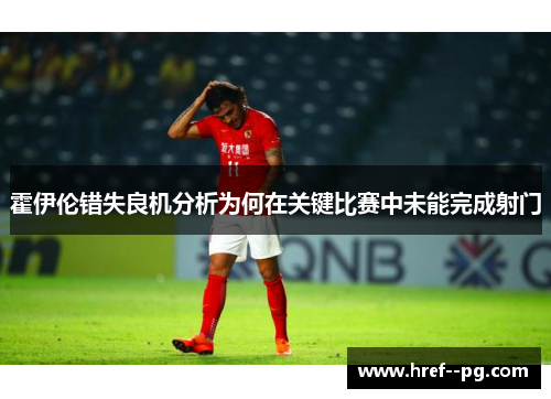 霍伊伦错失良机分析为何在关键比赛中未能完成射门