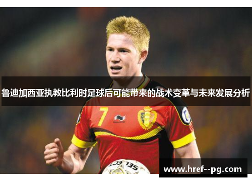 鲁迪加西亚执教比利时足球后可能带来的战术变革与未来发展分析