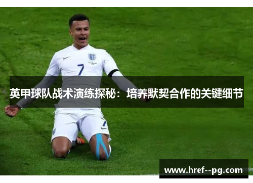 英甲球队战术演练探秘：培养默契合作的关键细节