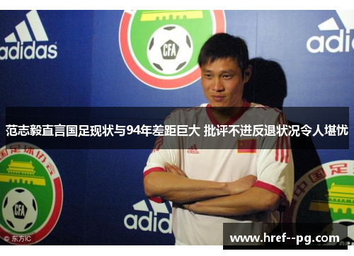 范志毅直言国足现状与94年差距巨大 批评不进反退状况令人堪忧
