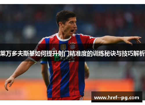 莱万多夫斯基如何提升射门精准度的训练秘诀与技巧解析 莱万多夫斯基如何提升射门精准度的训练秘诀与技巧解析