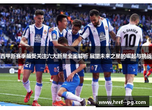 西甲新赛季最受关注六大新星全面解析 展望未来之星的崛起与挑战