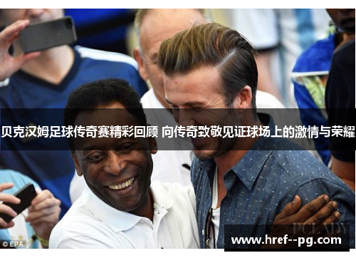 贝克汉姆足球传奇赛精彩回顾 向传奇致敬见证球场上的激情与荣耀 贝克汉姆足球传奇赛精彩回顾 向传奇致敬见证球场上的激情与荣耀