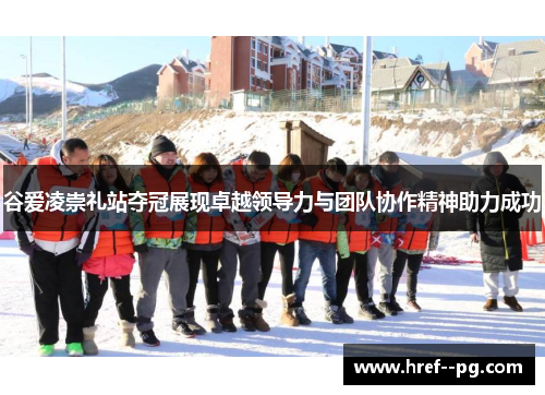 谷爱凌崇礼站夺冠展现卓越领导力与团队协作精神助力成功