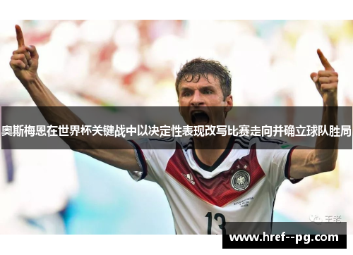 奥斯梅恩在世界杯关键战中以决定性表现改写比赛走向并确立球队胜局