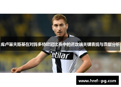 库卢塞夫斯基在对阵多特欧冠比赛中的进攻端关键表现与贡献分析