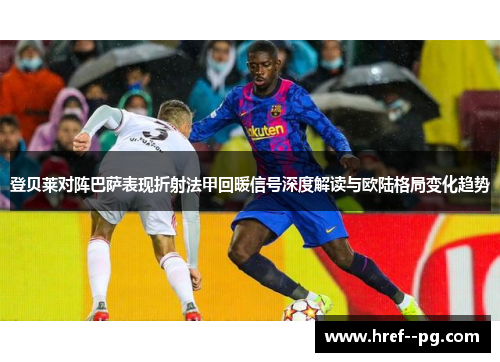 登贝莱对阵巴萨表现折射法甲回暖信号深度解读与欧陆格局变化趋势