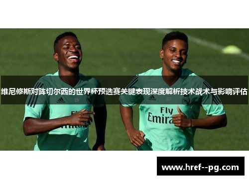 维尼修斯对阵切尔西的世界杯预选赛关键表现深度解析技术战术与影响评估