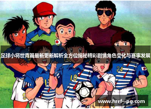 足球小将世青篇最新更新解析全方位揭秘精彩剧情角色变化与赛事发展