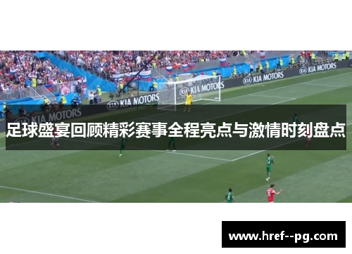 足球盛宴回顾精彩赛事全程亮点与激情时刻盘点