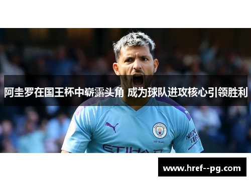 阿圭罗在国王杯中崭露头角 成为球队进攻核心引领胜利