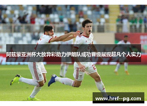 阿兹蒙亚洲杯大放异彩助力伊朗队成功晋级展现超凡个人实力 阿兹蒙亚洲杯大放异彩助力伊朗队成功晋级展现超凡个人实力