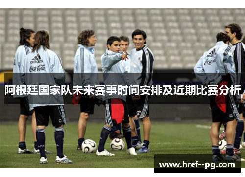 阿根廷国家队未来赛事时间安排及近期比赛分析