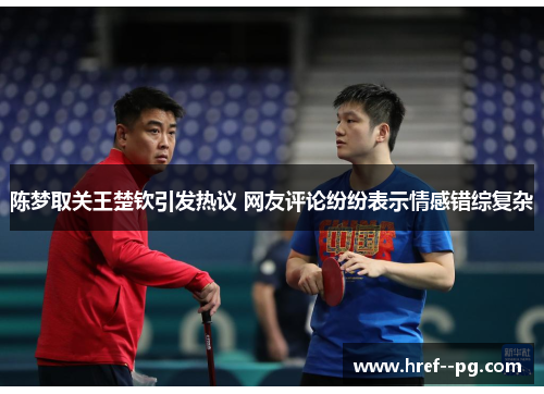 陈梦取关王楚钦引发热议 网友评论纷纷表示情感错综复杂