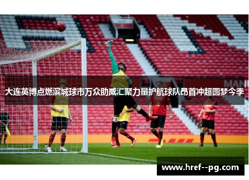 大连英博点燃滨城球市万众助威汇聚力量护航球队昂首冲超圆梦今季 大连英博点燃滨城球市万众助威汇聚力量护航球队昂首冲超圆梦今季