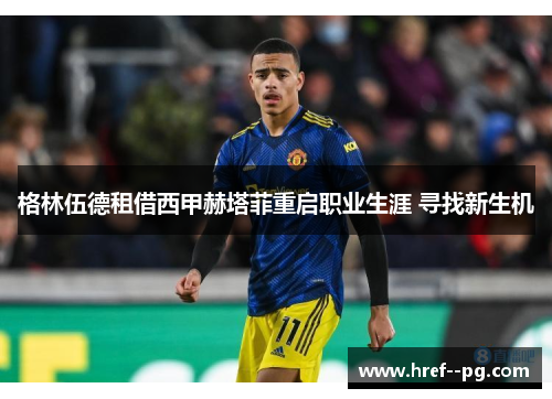 格林伍德租借西甲赫塔菲重启职业生涯 寻找新生机