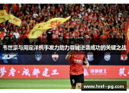 韦世豪与周定洋携手发力助力蓉城逆袭成功的关键之战