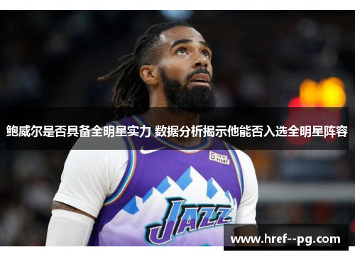鲍威尔是否具备全明星实力 数据分析揭示他能否入选全明星阵容