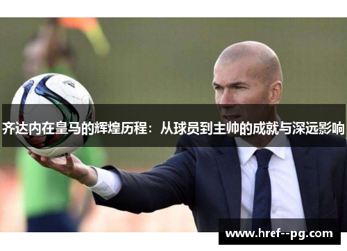 齐达内在皇马的辉煌历程：从球员到主帅的成就与深远影响