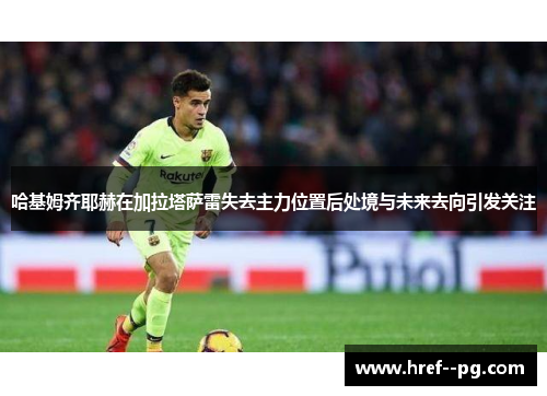 哈基姆齐耶赫在加拉塔萨雷失去主力位置后处境与未来去向引发关注