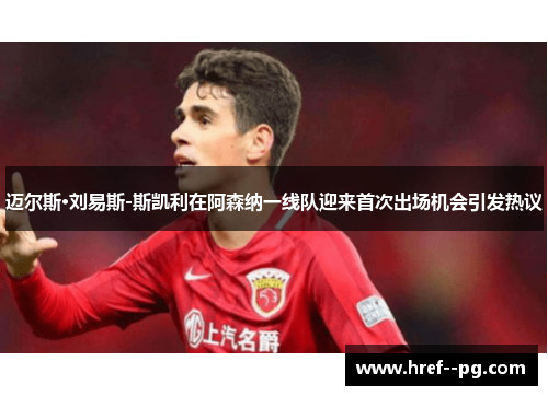 迈尔斯·刘易斯-斯凯利在阿森纳一线队迎来首次出场机会引发热议 迈尔斯·刘易斯-斯凯利在阿森纳一线队迎来首次出场机会引发热议
