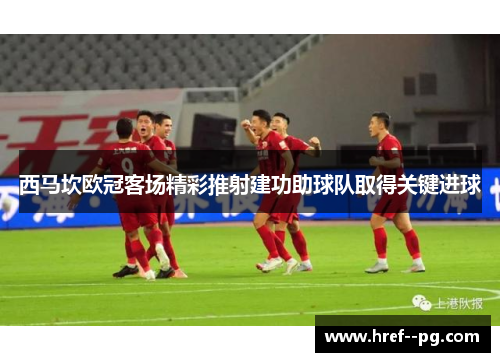 西马坎欧冠客场精彩推射建功助球队取得关键进球 西马坎欧冠客场精彩推射建功助球队取得关键进球
