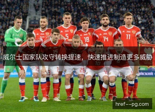 威尔士国家队攻守转换提速，快速推进制造更多威胁