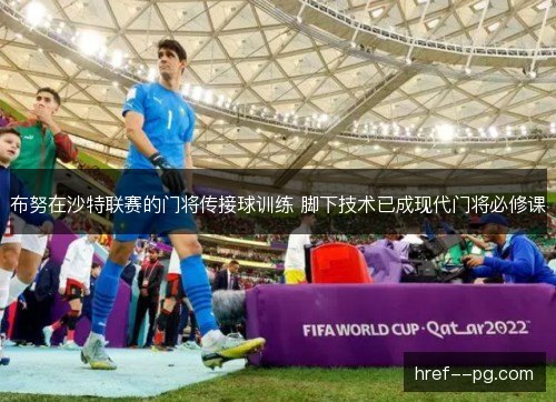 布努在沙特联赛的门将传接球训练 脚下技术已成现代门将必修课 布努在沙特联赛的门将传接球训练 脚下技术已成现代门将必修课